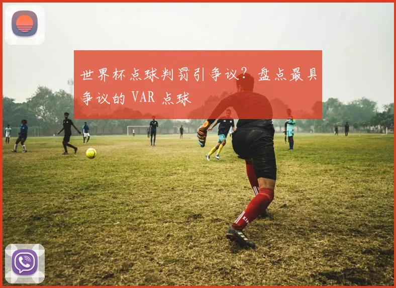 世界杯点球判罚引争议？盘点最具争议的 VAR 点球