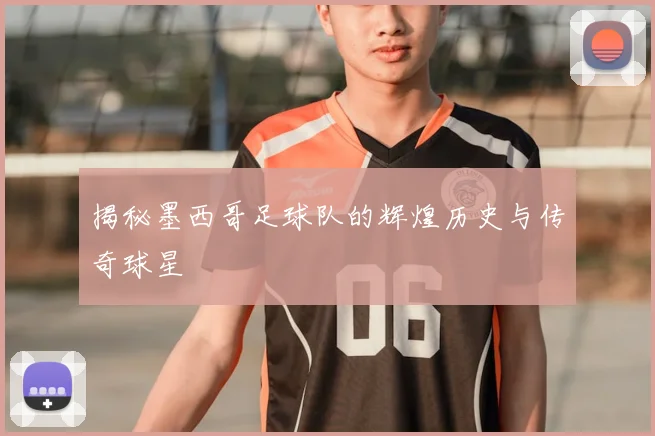 揭秘墨西哥足球队的辉煌历史与传奇球星