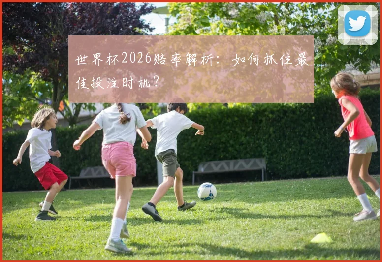 世界杯2026赔率解析：如何抓住最佳投注时机？