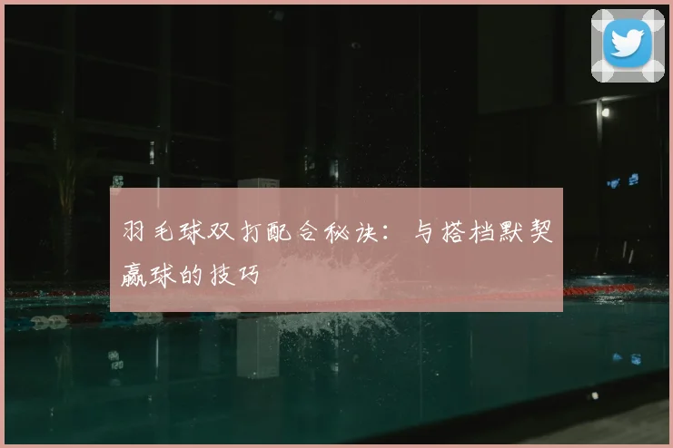 羽毛球双打配合秘诀：与搭档默契赢球的技巧