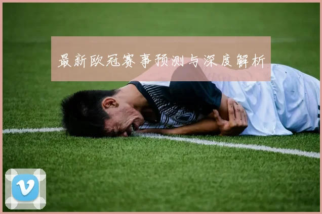 最新欧冠赛事预测与深度解析