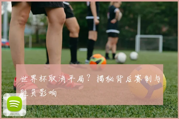 世界杯取消平局？揭秘背后赛制与胜负影响