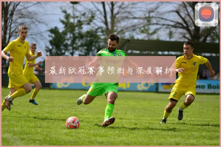 最新欧冠赛事预测与深度解析