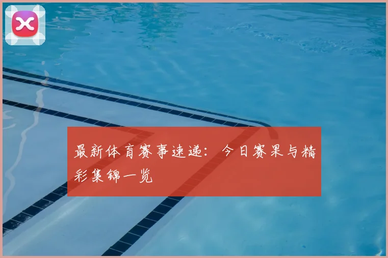 最新体育赛事速递：今日赛果与精彩集锦一览