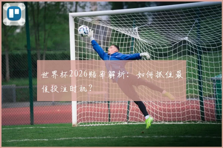 世界杯2026赔率解析：如何抓住最佳投注时机？