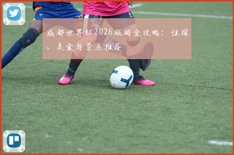 成都世界杯2026旅游全攻略：住宿、美食与景点推荐