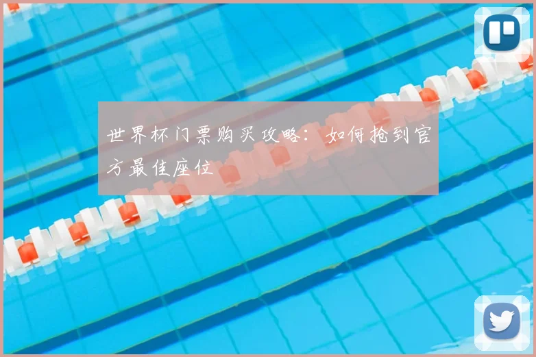 世界杯门票购买攻略：如何抢到官方最佳座位