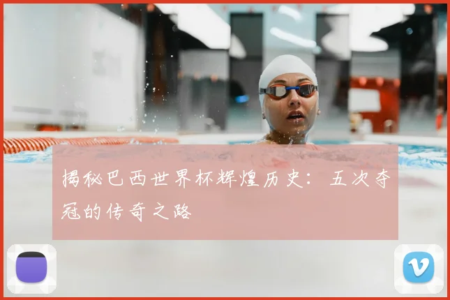 揭秘巴西世界杯辉煌历史：五次夺冠的传奇之路