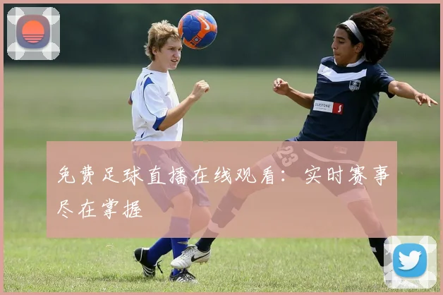免费足球直播在线观看：实时赛事尽在掌握