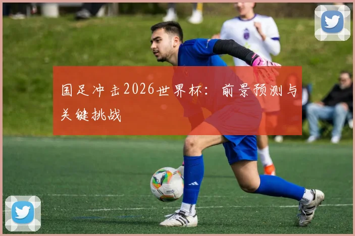 国足冲击2026世界杯：前景预测与关键挑战