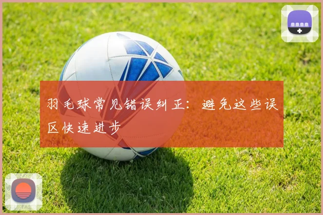 羽毛球常见错误纠正：避免这些误区快速进步