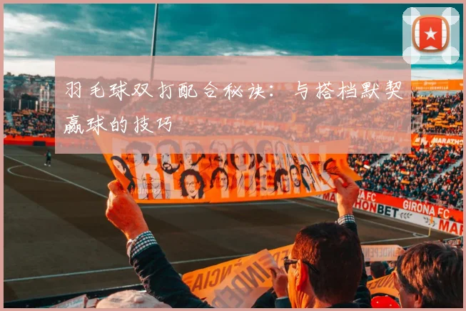 羽毛球双打配合秘诀：与搭档默契赢球的技巧