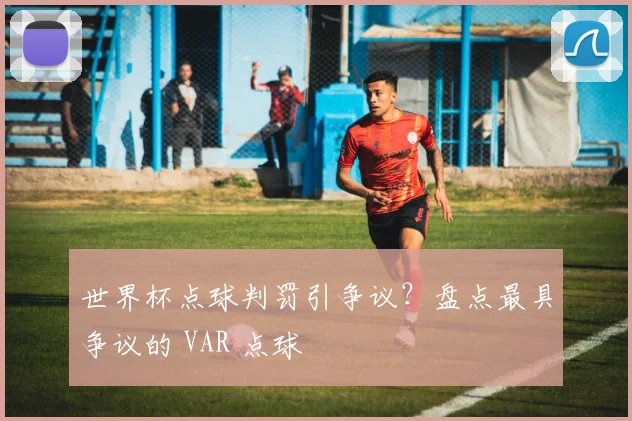 世界杯点球判罚引争议？盘点最具争议的 VAR 点球