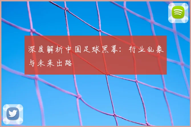深度解析中国足球黑幕：行业乱象与未来出路