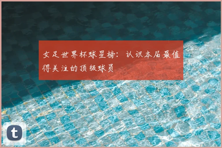 女足世界杯球星榜：认识本届最值得关注的顶级球员