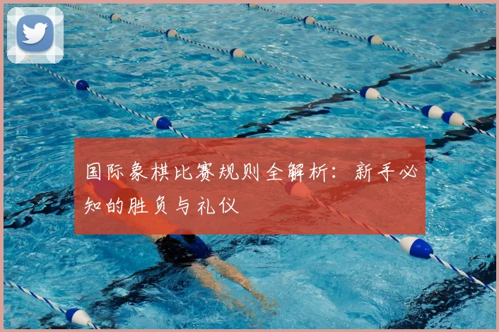 国际象棋比赛规则全解析：新手必知的胜负与礼仪