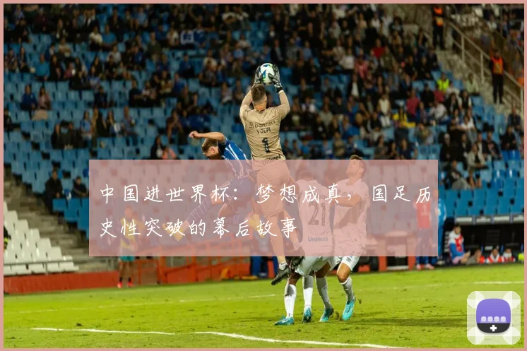 中国进世界杯：梦想成真，国足历史性突破的幕后故事