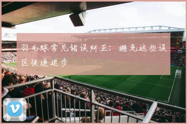 羽毛球常见错误纠正：避免这些误区快速进步